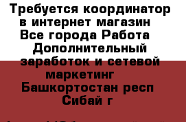 Требуется координатор в интернет-магазин - Все города Работа » Дополнительный заработок и сетевой маркетинг   . Башкортостан респ.,Сибай г.